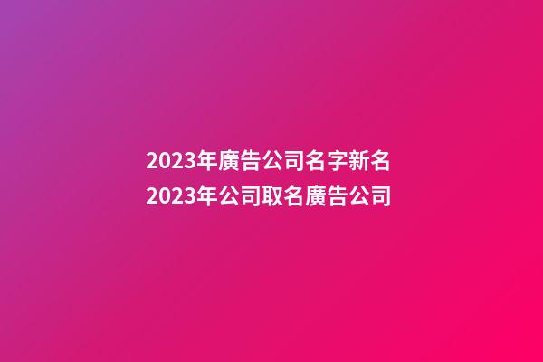 2023年廣告公司名字新名 2023年公司取名廣告公司-第1張-公司起名-玄機派